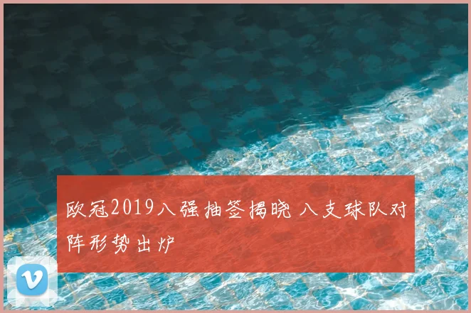 欧冠2019八强抽签揭晓 八支球队对阵形势出炉
