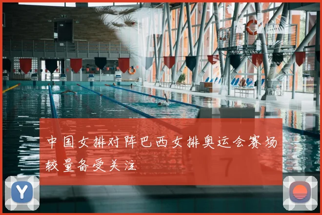 中国女排对阵巴西女排奥运会赛场较量备受关注