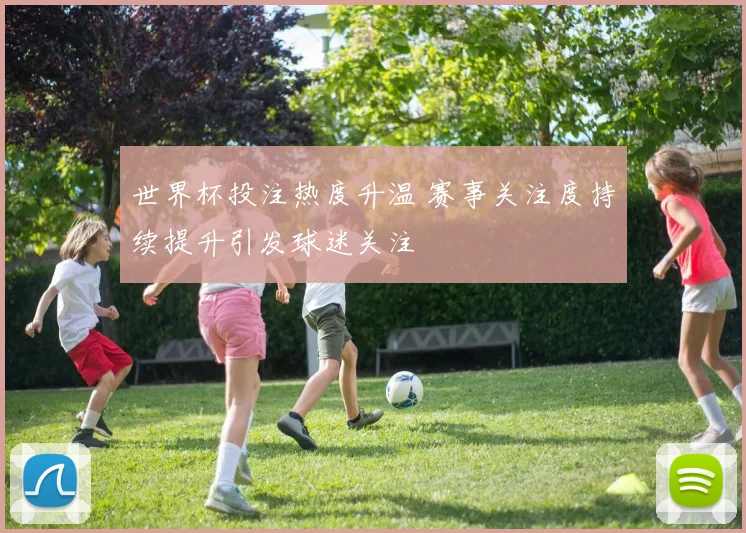 世界杯投注热度升温 赛事关注度持续提升引发球迷关注