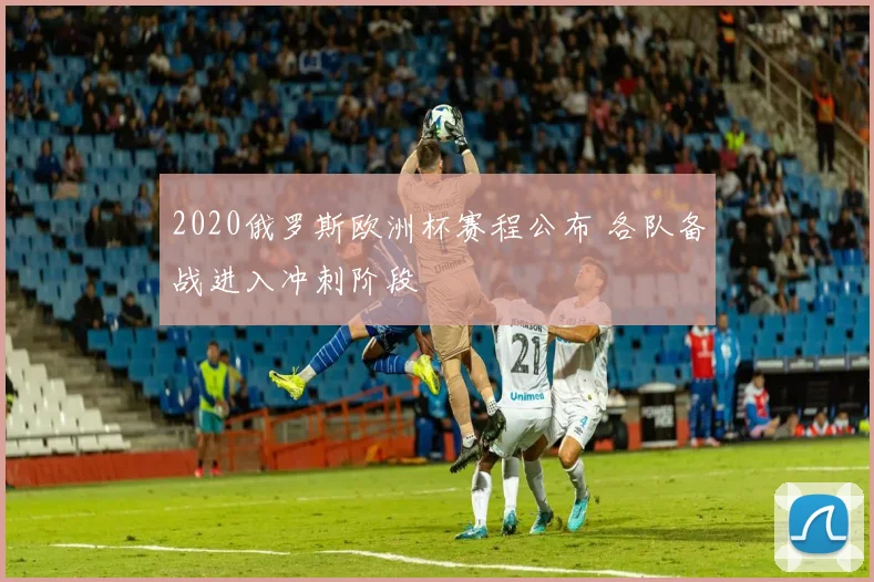 2020俄罗斯欧洲杯赛程公布 各队备战进入冲刺阶段