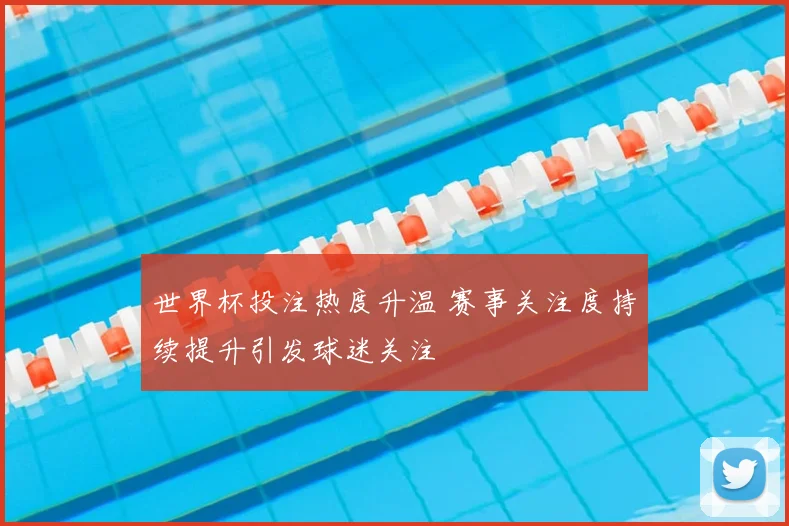 世界杯投注热度升温 赛事关注度持续提升引发球迷关注