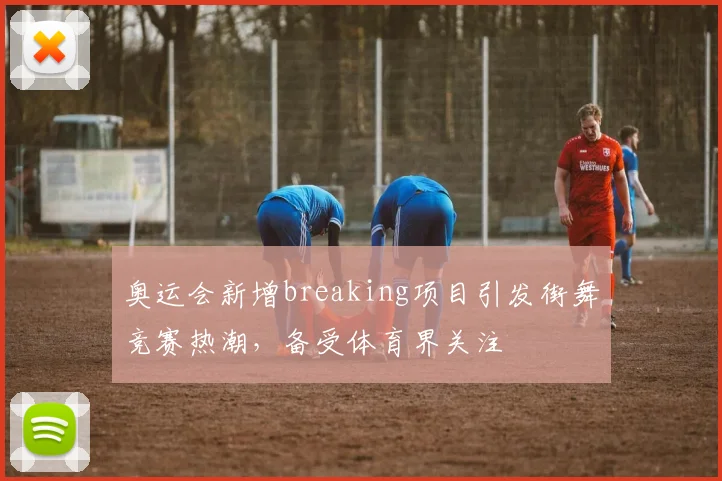 奥运会新增breaking项目引发街舞竞赛热潮,备受体育界关注
