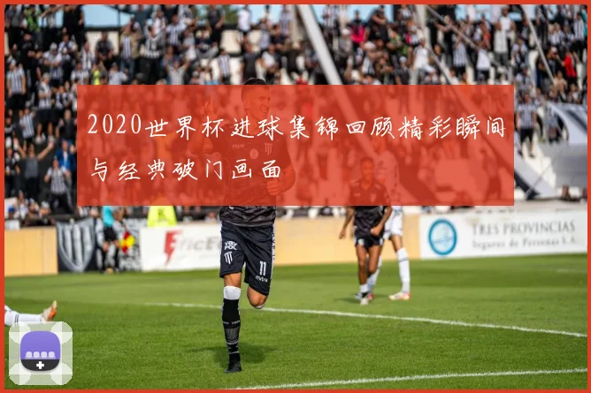 2020世界杯进球集锦回顾精彩瞬间与经典破门画面