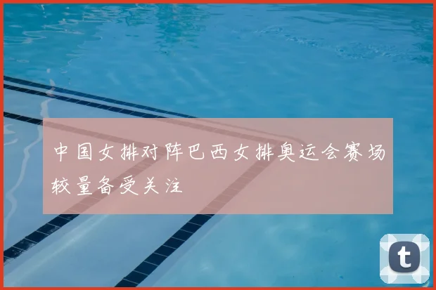 中国女排对阵巴西女排奥运会赛场较量备受关注