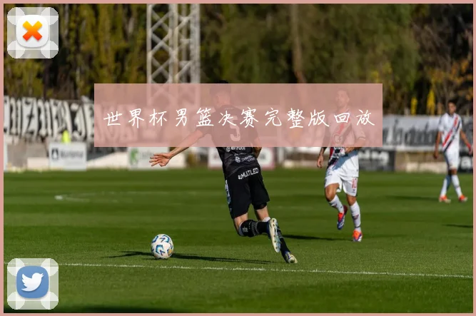 世界杯男篮决赛完整版回放
