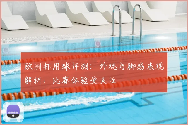 欧洲杯用球评测:外观与脚感表现解析,比赛体验受关注
