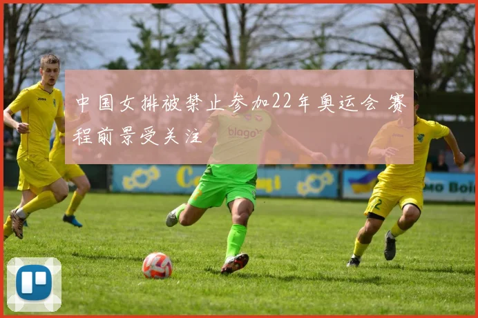 中国女排被禁止参加22年奥运会 赛程前景受关注