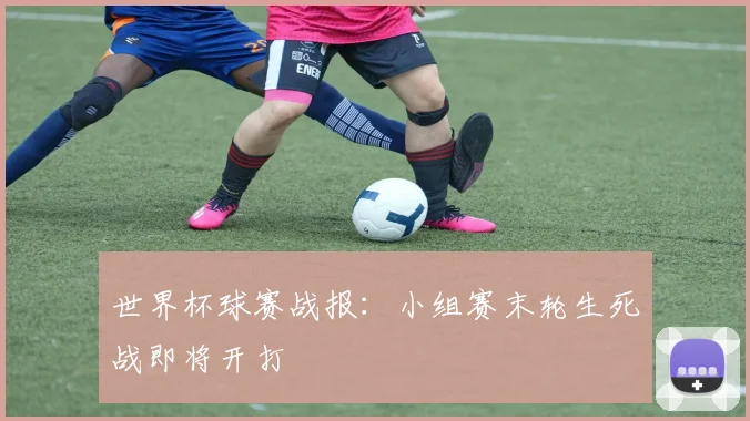 世界杯球赛战报:小组赛末轮生死战即将开打