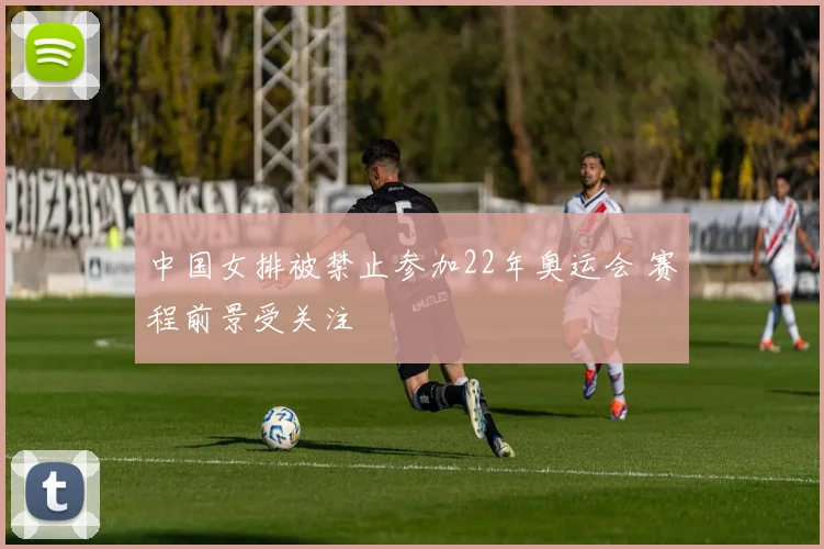 中国女排被禁止参加22年奥运会 赛程前景受关注