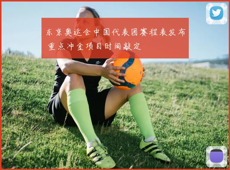 东京奥运会中国代表团赛程表发布 重点冲金项目时间敲定