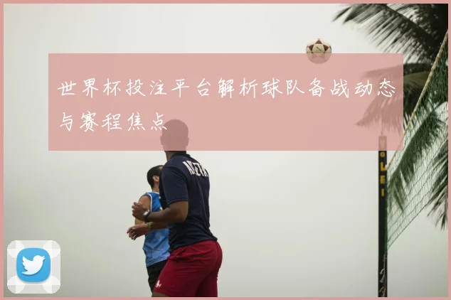 世界杯投注平台解析球队备战动态与赛程焦点