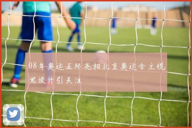 08年奥运五环亮相北京奥运会主视觉设计引关注