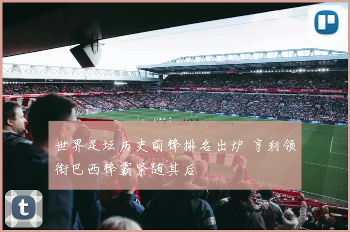 世界足坛历史前锋排名出炉 亨利领衔巴西锋霸紧随其后